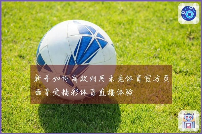 新手如何高效利用乐竞体育官方页面享受精彩体育直播体验