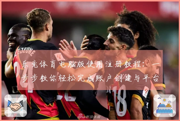 乐竞体育电脑版使用注册教程：一步步教你轻松完成账户创建与平台操作
