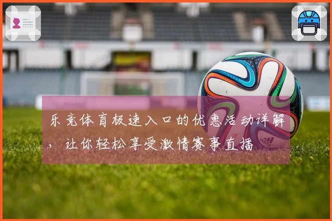 乐竞体育极速入口的优惠活动详解，让你轻松享受激情赛事直播