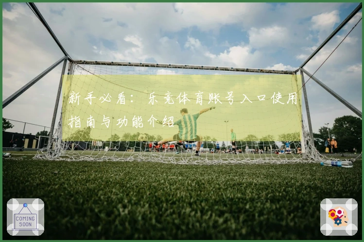 新手必看：乐竞体育账号入口使用指南与功能介绍