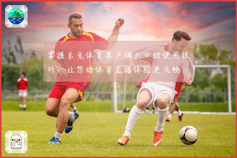 掌握乐竞体育客户端入口的使用技巧，让您的体育直播体验更流畅