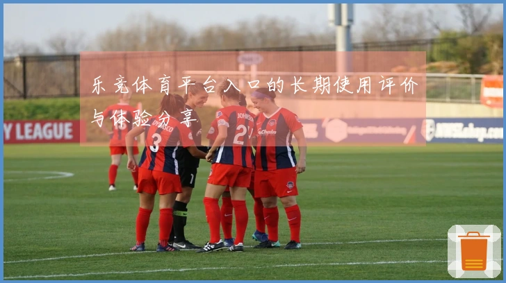 乐竞体育平台入口的长期使用评价与体验分享