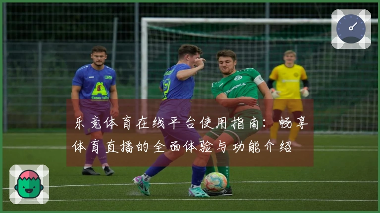 乐竞体育在线平台使用指南：畅享体育直播的全面体验与功能介绍