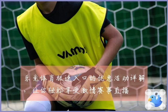 乐竞体育极速入口的优惠活动详解，让你轻松享受激情赛事直播