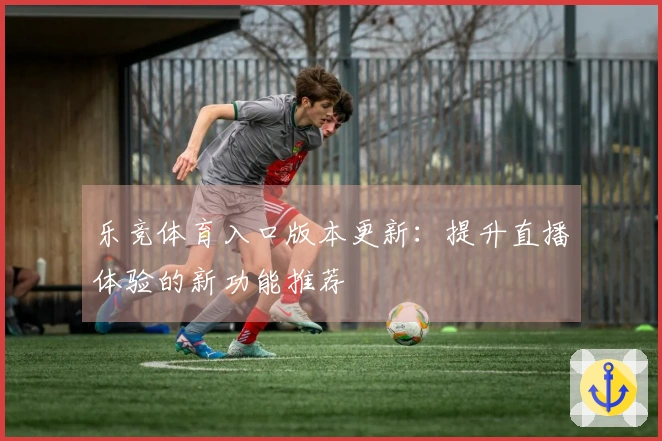 乐竞体育入口版本更新：提升直播体验的新功能推荐