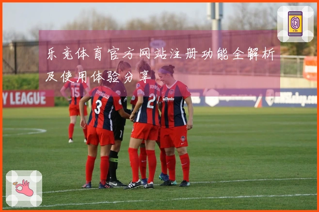 乐竞体育官方网站注册功能全解析及使用体验分享