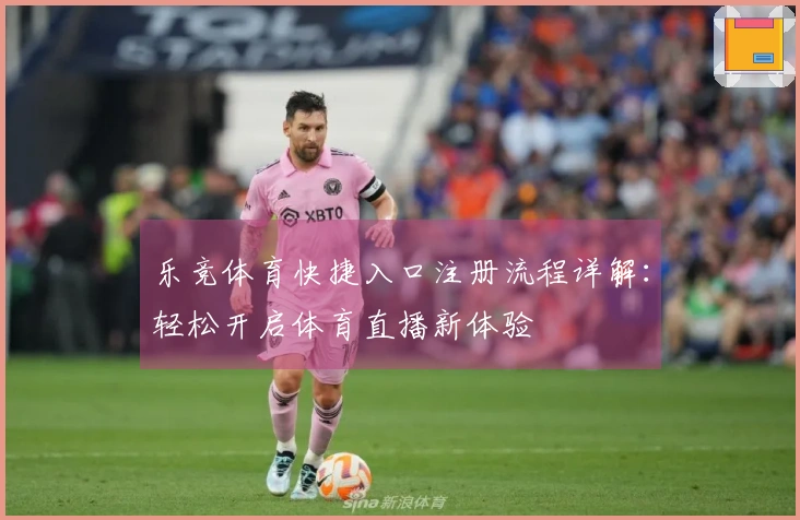 乐竞体育快捷入口注册流程详解：轻松开启体育直播新体验