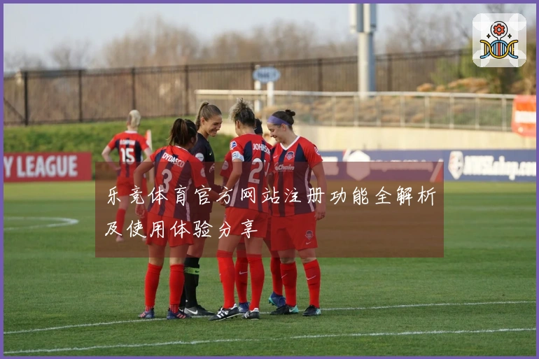 乐竞体育官方网站注册功能全解析及使用体验分享