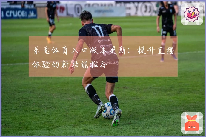 乐竞体育入口版本更新：提升直播体验的新功能推荐