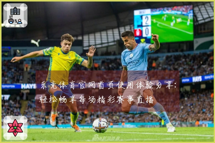 乐竞体育官网首页使用体验分享：轻松畅享每场精彩赛事直播