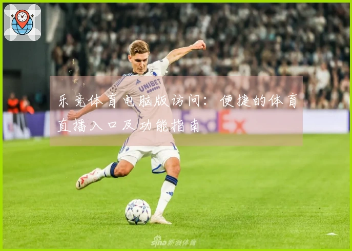 乐竞体育电脑版访问:便捷的体育直播入口及功能指南