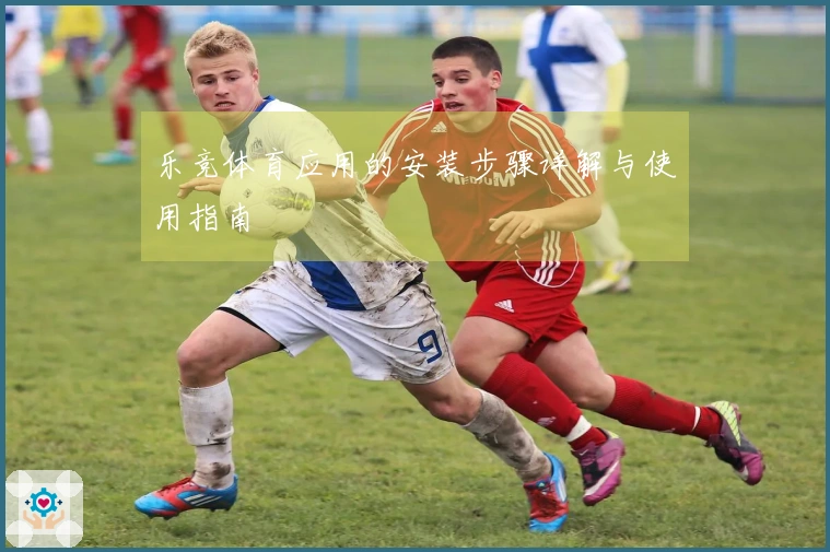 乐竞体育应用的安装步骤详解与使用指南