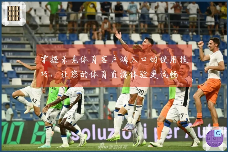 掌握乐竞体育客户端入口的使用技巧，让您的体育直播体验更流畅