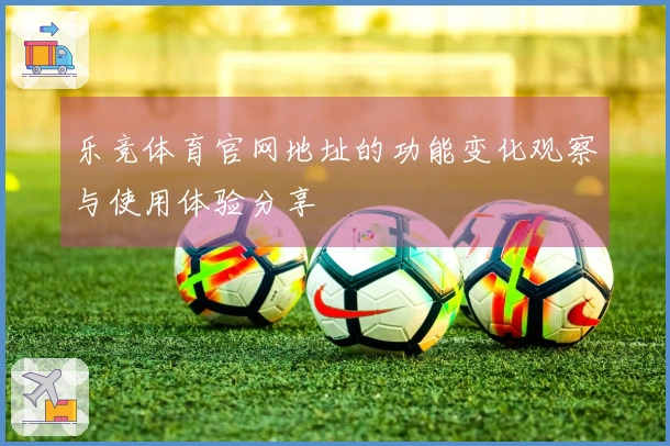 乐竞体育官网地址的功能变化观察与使用体验分享