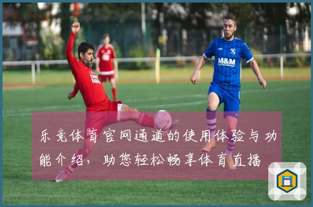 乐竞体育官网通道的使用体验与功能介绍，助您轻松畅享体育直播