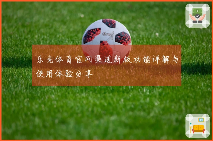 乐竞体育官网渠道新版功能详解与使用体验分享