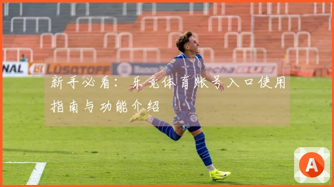 新手必看:乐竞体育账号入口使用指南与功能介绍