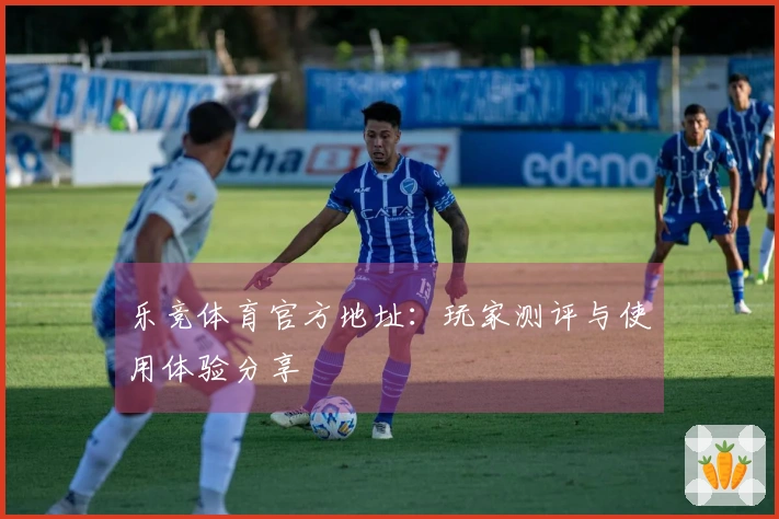 乐竞体育官方地址：玩家测评与使用体验分享