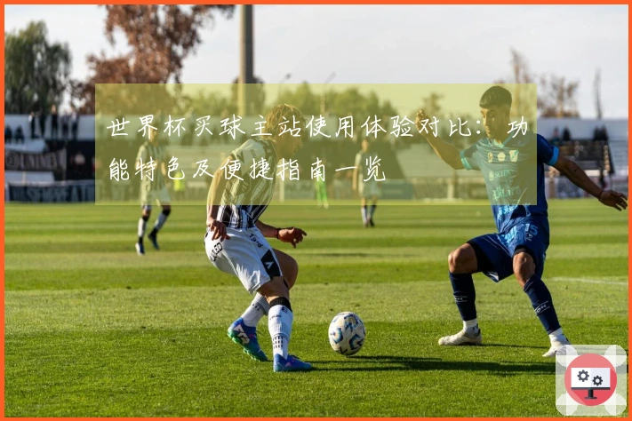 世界杯买球主站使用体验对比：功能特色及便捷指南一览