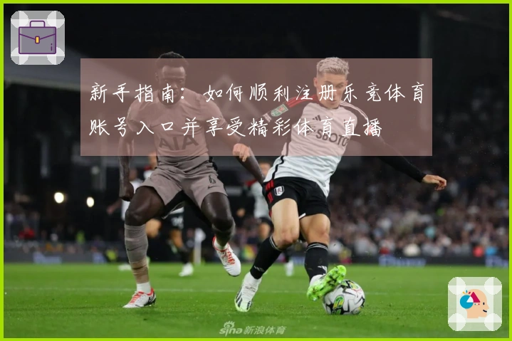 新手指南：如何顺利注册乐竞体育账号入口并享受精彩体育直播