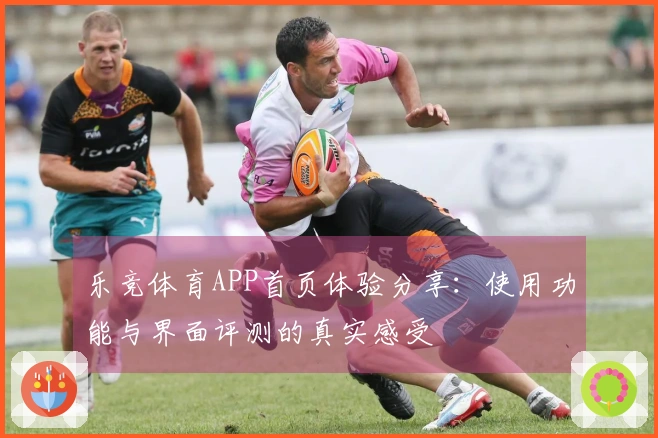 乐竞体育APP首页体验分享：使用功能与界面评测的真实感受