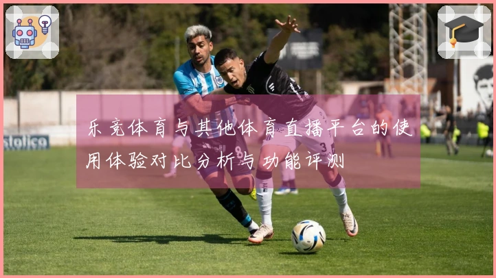 乐竞体育与其他体育直播平台的使用体验对比分析与功能评测