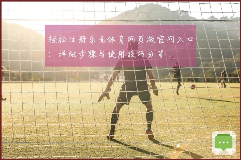 轻松注册乐竞体育网页版官网入口：详细步骤与使用技巧分享